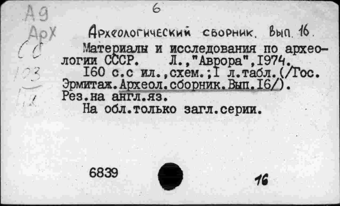 ﻿é>
археологический С0ОРНЙК. Вып 46.
Материалы и исследования по археологии СССР. Л.,"Аврора",197^.
160 с.с ил.,схем.;1 л.табл.(/Гос. Эрмитаж.Археол.сборник.Вып.16/). Рез.на англ.яз.
На обл.только загл.серии.
6839
1Ï